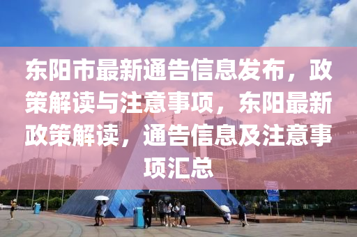 東陽市最新通告信息發(fā)布，政策解讀與注意事項(xiàng)，東陽最新政策解讀，通告信息及注意事項(xiàng)匯總