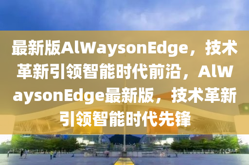 最新版AlWaysonEdge，技術(shù)革新引領(lǐng)智能時代前沿，AlWaysonEdge最新版，技術(shù)革新引領(lǐng)智能時代先鋒