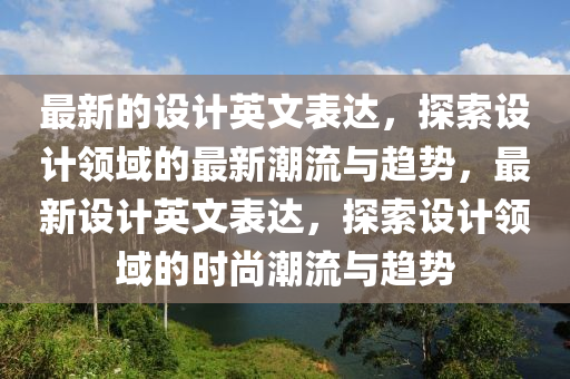 最新的設(shè)計英文表達(dá)，探索設(shè)計領(lǐng)域的最新潮流與趨勢，最新設(shè)計英文表達(dá)，探索設(shè)計領(lǐng)域的時尚潮流與趨勢