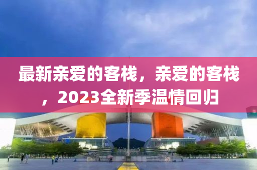 最新親愛的客棧，親愛的客棧，2023全新季溫情回歸