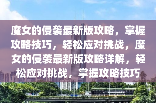 魔女的侵襲最新版攻略，掌握攻略技巧，輕松應(yīng)對挑戰(zhàn)，魔女的侵襲最新版攻略詳解，輕松應(yīng)對挑戰(zhàn)，掌握攻略技巧