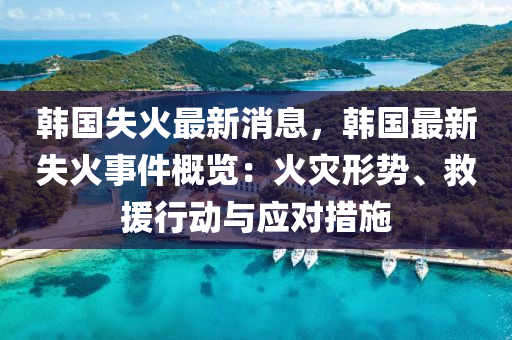 韓國失火最新消息，韓國最新失火事件概覽：火災形勢、救援行動與應對措施液壓動力機械,元件制造