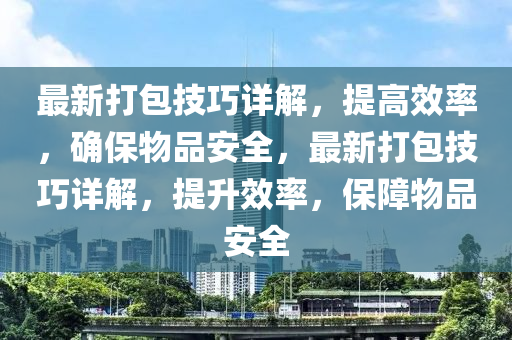 最新打包技巧詳解，提高效率，確保物品安全，最新打包技巧詳解，提升效率，保障物品安全