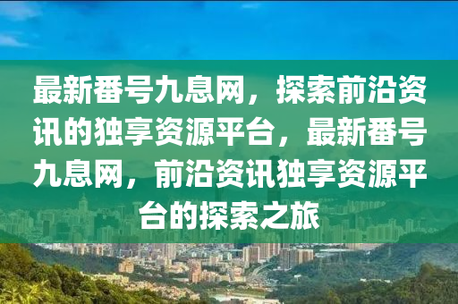 最新番號九息網，探索前沿資訊的獨享資源平臺，最新番號九息網，前沿資訊獨享資源平臺的探索之旅