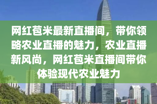 網(wǎng)紅苞米最新直播間，帶你領(lǐng)略農(nóng)業(yè)直播的魅力，農(nóng)業(yè)直播新風(fēng)尚，網(wǎng)紅苞米直播間帶你體驗(yàn)現(xiàn)代農(nóng)業(yè)魅力