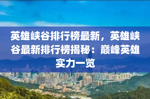 英雄峽谷排行榜最新，英雄峽谷最新排行榜揭秘：巔峰英雄實(shí)力一覽液壓動(dòng)力機(jī)械,元件制造