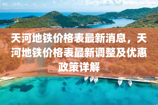 天河地鐵價格表最新消息，天河地鐵價格表最新調整及優(yōu)惠政策詳解液壓動力機械,元件制造