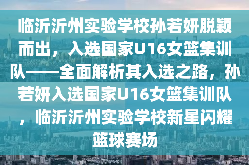 臨沂沂州實驗學校孫若妍脫穎而出，入選國家U16女籃集訓隊——全面解析其入選之路，孫若妍入選國家U16女籃集訓隊，臨沂沂州實驗學校新星閃耀籃球賽場液壓動力機械,元件制造