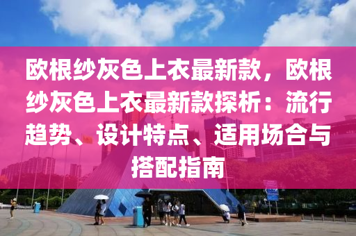 歐根紗灰色上衣最新款，歐根紗灰色上液壓動(dòng)力機(jī)械,元件制造衣最新款探析：流行趨勢(shì)、設(shè)計(jì)特點(diǎn)、適用場合與搭配指南