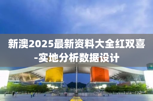 新澳2025最新資料大全紅雙喜-實地分析數(shù)據(jù)設計