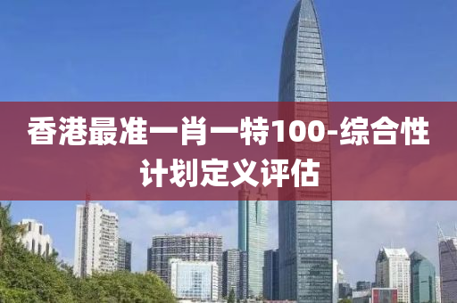 香港最準一肖一特100-綜合性計劃定義評估