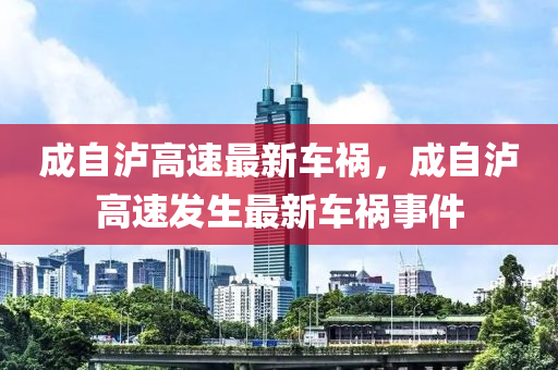 成自瀘高速最新車禍，成自瀘高速發(fā)生最新車禍?zhǔn)录簤簞恿C械,元件制造