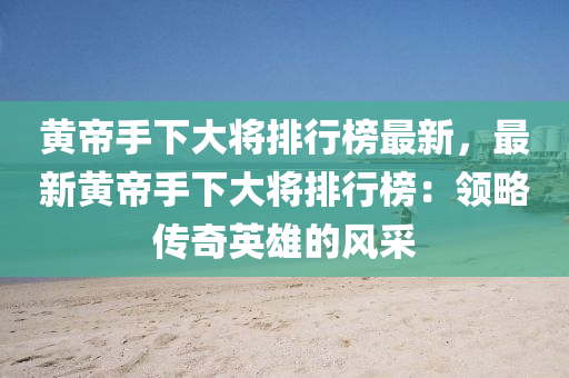 黃帝手下大將排行榜最新，最新黃帝手下大將排行榜：領(lǐng)液壓動(dòng)力機(jī)械,元件制造略傳奇英雄的風(fēng)采