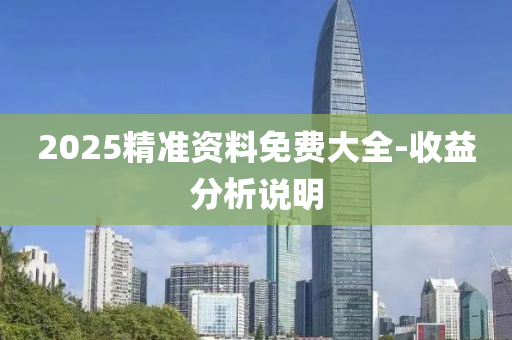 2025精準(zhǔn)資料免費(fèi)大全-收益分析說明