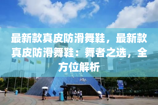 最新款真皮防滑舞鞋，最新款真皮防滑舞鞋：舞者之選，全方位解析液壓動力機(jī)械,元件制造