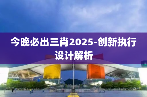 今晚必出三肖2025-創(chuàng)新執(zhí)行設(shè)計(jì)解析