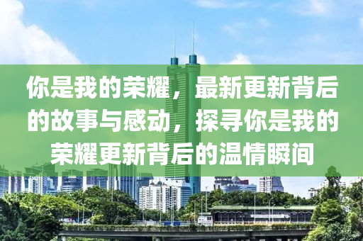 你是我的榮耀，最新更新背后的故事與感動，探尋你是我的榮耀更新背后的溫情瞬間