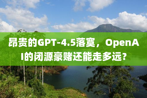 液壓動(dòng)力機(jī)械,元件制造昂貴的GPT-4.5落寞，OpenAI的閉源豪賭還能走多遠(yuǎn)？