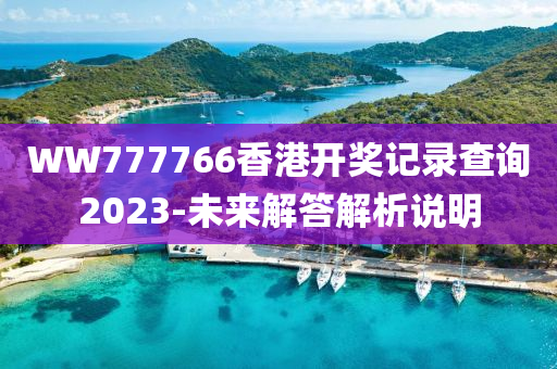 WW777766香港開(kāi)獎(jiǎng)記錄查詢(xún)2023-未來(lái)解答解析說(shuō)明