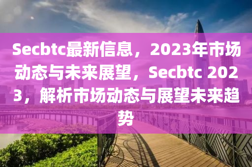 Secbtc最新信息，2023年市場動態(tài)與未來展望，Secbtc 2023，解析市場動態(tài)與展望未來趨勢