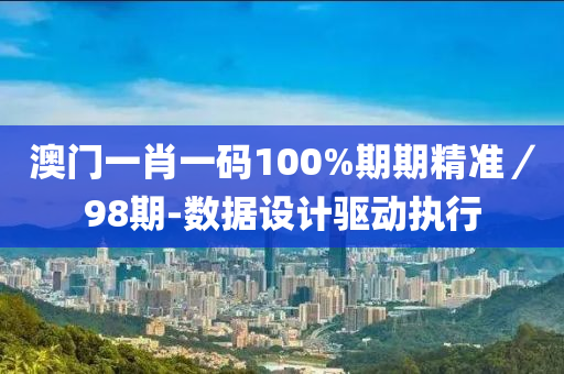 澳門一肖一碼100%期期精準／98期-數(shù)據(jù)設(shè)計驅(qū)動執(zhí)行