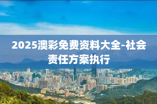 2025澳彩免費(fèi)資料大全-社會(huì)責(zé)任方案執(zhí)行