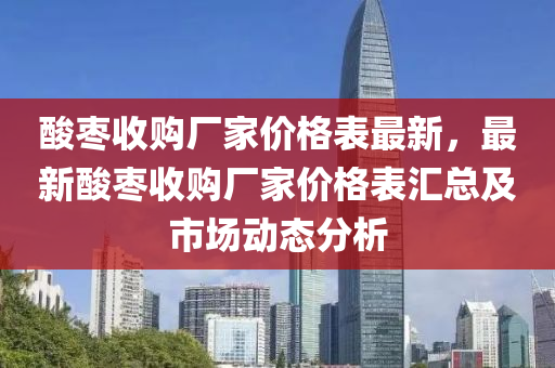 酸棗收購廠家價格表最新，最新酸棗收購廠家價格表匯總及市液壓動力機械,元件制造場動態(tài)分析