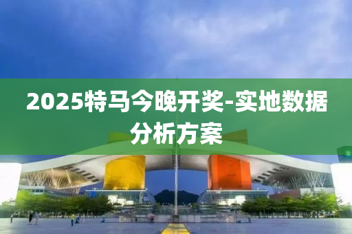 2025特馬今晚開獎(jiǎng)-實(shí)地?cái)?shù)據(jù)分析方案