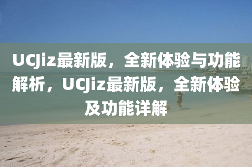 UCJiz最新版，全新體驗(yàn)與功能解析，UCJiz最新版，全新體驗(yàn)及功能詳解