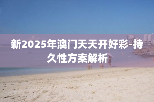 新2025年澳門天天開好彩-持久性方案解析