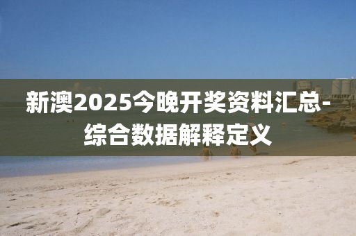 新澳2025今晚開獎資料匯總-綜合數(shù)據(jù)解釋定義