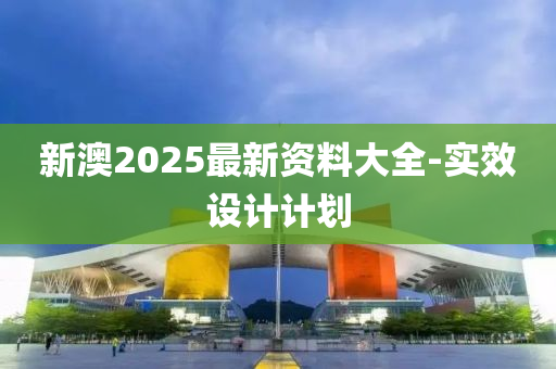 新澳2025最新資料大全-實效設(shè)計計劃