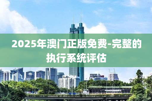 2025年澳門正版免費-完整的執(zhí)行系統(tǒng)評估