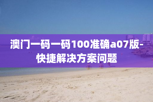 澳門一碼一碼100準(zhǔn)確a07版-快捷解決方案問題