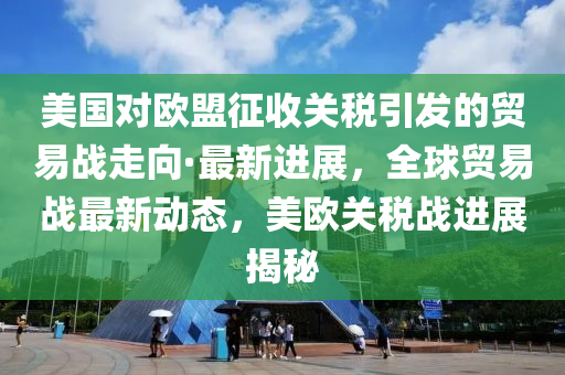 美國(guó)對(duì)歐盟征收關(guān)稅引發(fā)的貿(mào)易戰(zhàn)走向·最新進(jìn)展，全球貿(mào)易戰(zhàn)最新液壓動(dòng)力機(jī)械,元件制造動(dòng)態(tài)，美歐關(guān)稅戰(zhàn)進(jìn)展揭秘