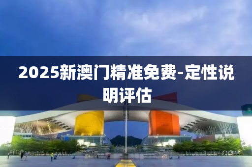 2025新澳門精準(zhǔn)免費-定性說明評估