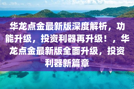 華龍點金最新版深度解析，功能升級，投資利器再升級！，華龍點金最新版全面升級，投資利器新篇章