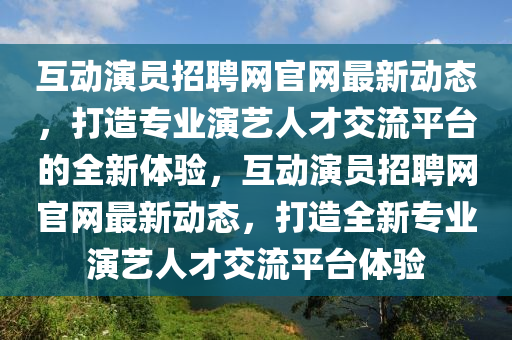 互動演員招聘網(wǎng)官網(wǎng)最新動態(tài)，打造專業(yè)演藝人才交流平臺的全新體驗，互動演員招聘網(wǎng)官網(wǎng)最新動態(tài)，打造全新專業(yè)演藝人才交流平臺體驗