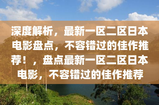 深度解析，最新一區(qū)二區(qū)日本電影盤點，不容錯過的佳作推薦！，盤點最新一區(qū)二區(qū)日本電影，不容錯過的佳作推薦