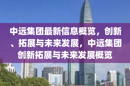 中遠集團最新信息概覽，創(chuàng)新、拓展與未來發(fā)展，中遠集團創(chuàng)新拓展與未來發(fā)展概覽