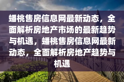 蟠桃售房信息網(wǎng)最新動態(tài)，全面解析房地產(chǎn)市場的最新趨勢與機遇，蟠桃售房信息網(wǎng)最新動態(tài)，全面解析房地產(chǎn)趨勢與機遇