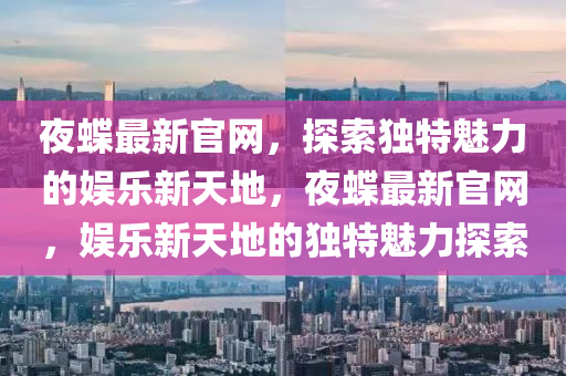 夜蝶最新官網，探索獨特魅力的娛樂新天地，夜蝶最新官網，娛樂新天地的獨特魅力探索