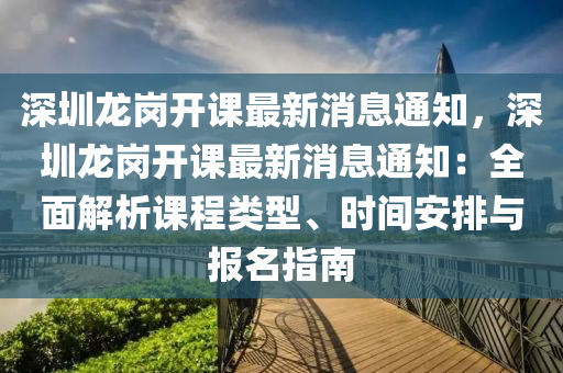 深圳龍崗開課最新消息通知，深圳龍崗開課最新消息通知：全面解析課程類型、時間安排與報名指南