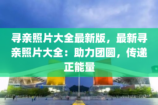 尋親照片大全最新版，最新尋親照片大全：助力團(tuán)圓，傳遞正能量