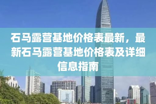 石馬露營基地價格表最新，最新石馬露營基地價格表及詳細信息指南液壓動力機械,元件制造