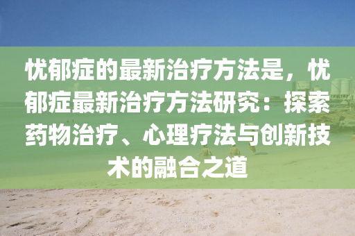 憂郁癥的最新治療方法是，憂郁癥最新治療方法研究：探索藥物治療、心理療法與創(chuàng)新技術(shù)的融合之道