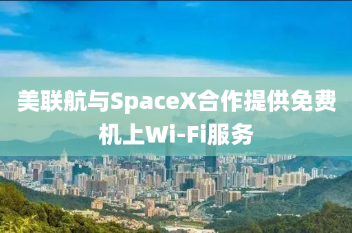 美聯(lián)航與SpaceX合作提供免費機上Wi-Fi服務(wù)