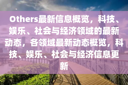 Others最新信息概覽，科技、娛樂、社會與經(jīng)濟領(lǐng)域的最新動態(tài)，各領(lǐng)域最新動態(tài)概覽，科技、娛樂、社會與經(jīng)濟信息更新