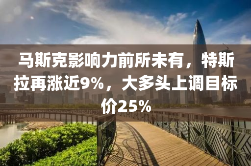 馬斯克影響力前所未有，特斯拉再漲近9%，大多頭上調(diào)目標(biāo)價25%