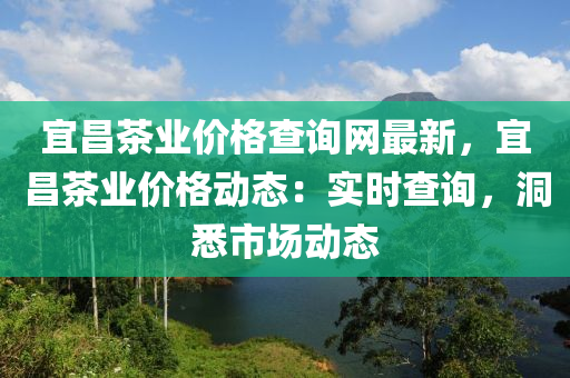 宜昌茶業(yè)價格查詢網(wǎng)最新，宜昌茶業(yè)價格動態(tài)：實時查詢，洞悉市場動態(tài)